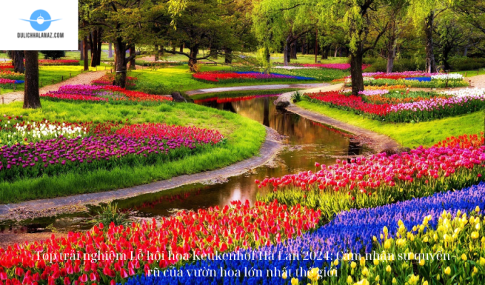 Top trải nghiệm Lễ hội hoa Keukenhof Hà Lan 2024: Cảm nhận sự quyến rũ của vườn hoa lớn nhất thế giới