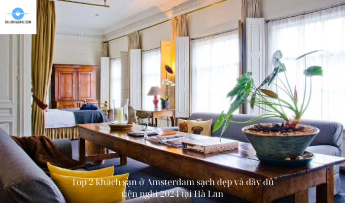 Top 2 khách sạn ở Amsterdam sạch đẹp và đầy đủ tiện nghi 2024 tại Hà Lan